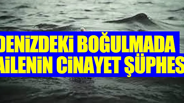 Denizdeki boğulmada ailenin cinayet şüphesi
