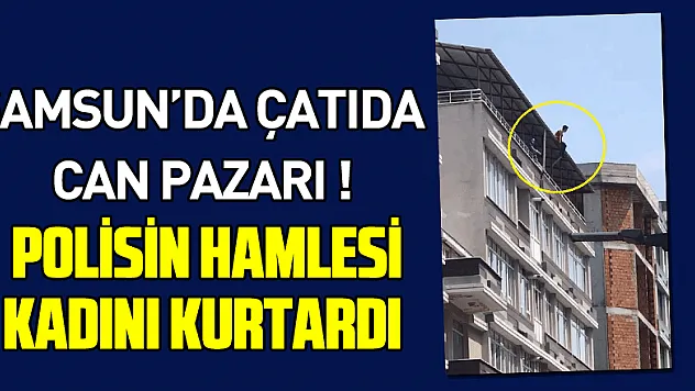 Samsun'da çatıda can pazarı: Polisin hamlesi kadını kurtardı