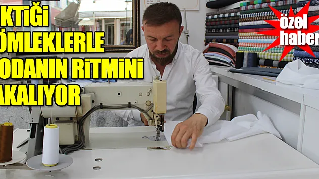 DİKTİĞİ GÖMLEKLERLE MODANIN RİTMİNİ YAKALIYOR