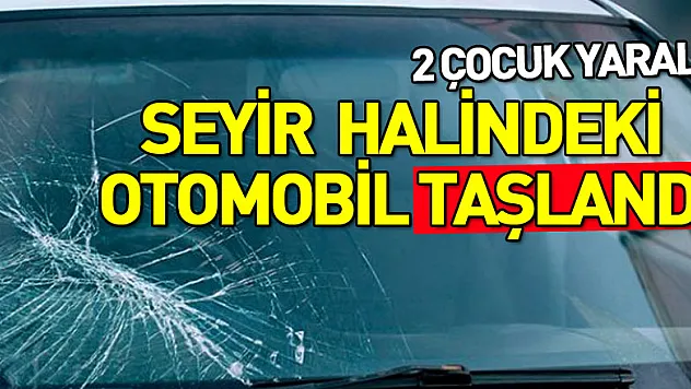 Seyir halindeki otomobil taşlandı: 2 çocuk yaralı