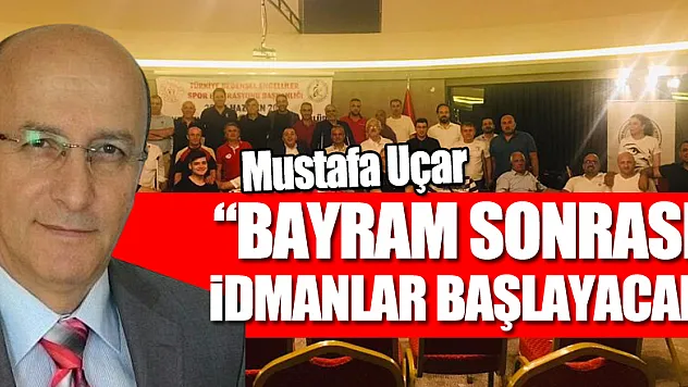 MUSTAFA UÇAR: 'BAYRAM SONRASI İDMANLAR BAŞLAYACAK'