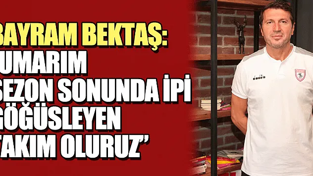 Bayram Bektaş: 'Umarım sezon sonunda ipi göğüsleyen takım oluruz'