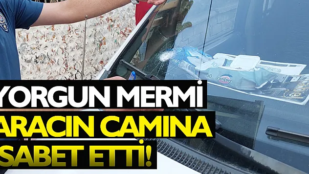 Yorgun mermi aracın camına isabet etti