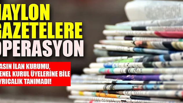 Basın İlan Kurumu, genel kurul üyelerine bile ayrıcalık tanımadı! Naylon gazetelere operasyon