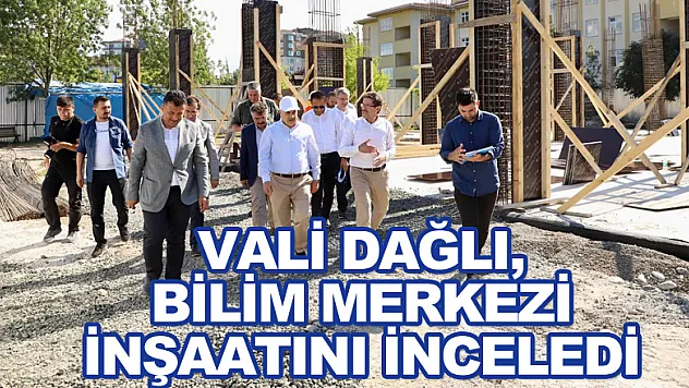 Vali Dağlı, Bilim Merkezi inşaatını inceledi