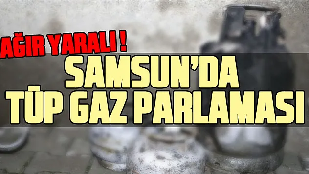 Samsun'da tüp gaz parlaması: 1 ağır yaralı