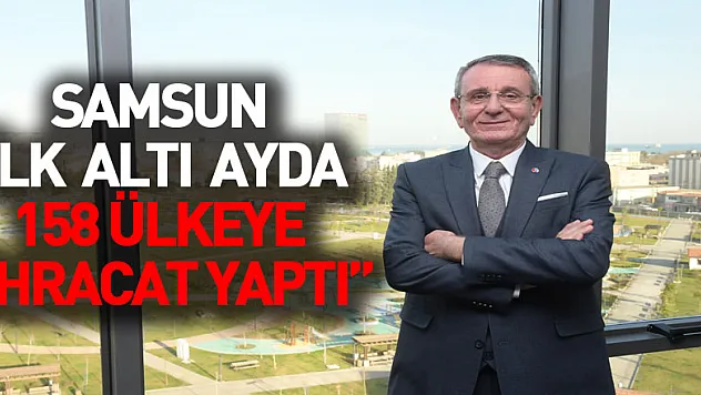 Samsun ilk altı ayda 158 ülkeye ihracat yaptı