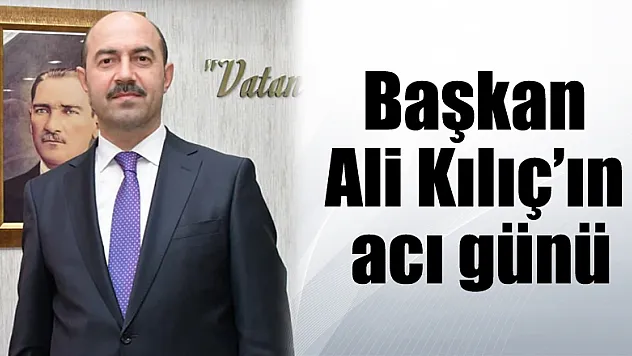 Başkan Ali Kılıç'ın acı günü