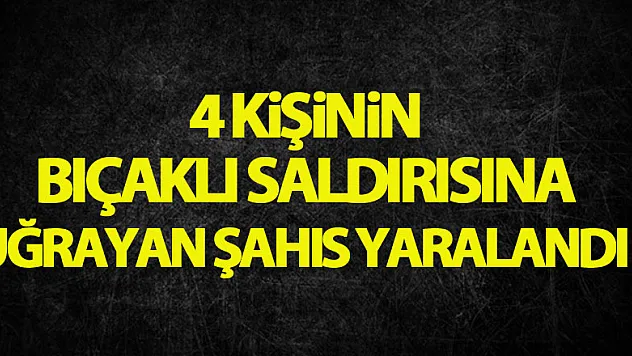 4 kişinin bıçaklı saldırısına uğrayan şahıs yaralandı