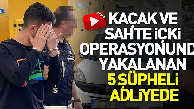 Kaçak ve sahte içki operasyonunda yakalanan 5 şüpheli adliyede