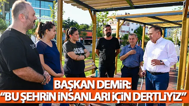Başkan Demir: 'Bu şehrin insanları için dertliyiz'
