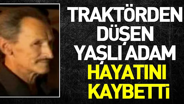 Traktörden düşen yaşlı adam hayatını kaybetti