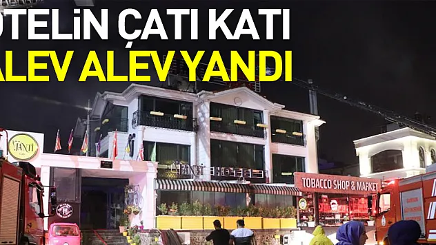 Otelin çatı katı alev alev yandı