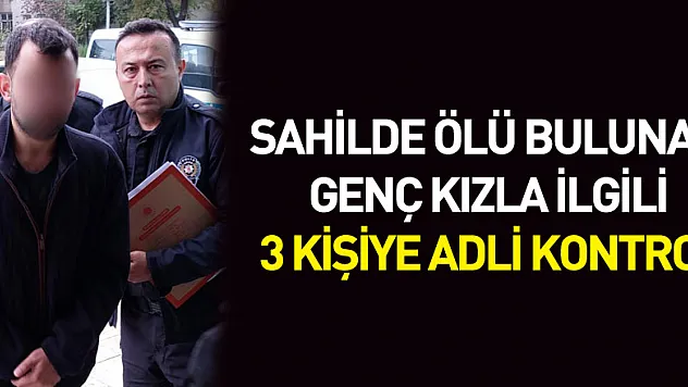 Sahilde ölü bulunan genç kızla ilgili 3 kişiye adli kontrol
