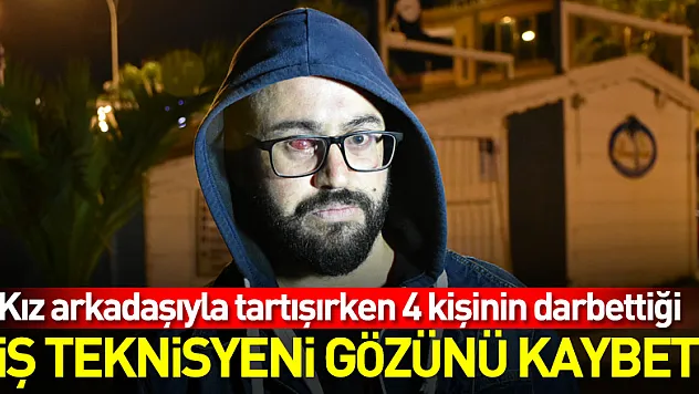 Kız arkadaşıyla tartışırken 4 kişinin darbettiği diş teknisyeni gözünü kaybetti