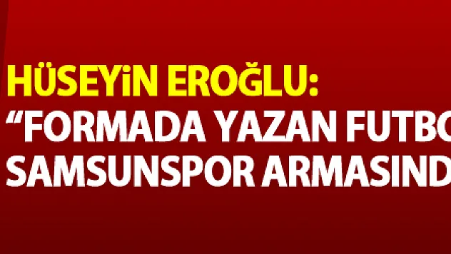 Hüseyin Eroğlu: 'Formada yazan futbolcunun ismi, Samsunspor armasından büyük değildir'