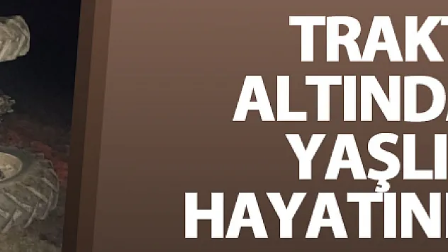 Traktörün altında kalan yaşlı adam hayatını kaybetti