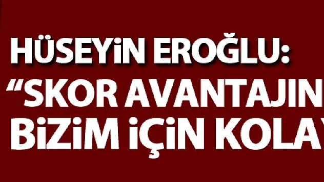 Hüseyin Eroğlu: 'Skor avantajını yakalayınca bizim için kolay maç oldu'