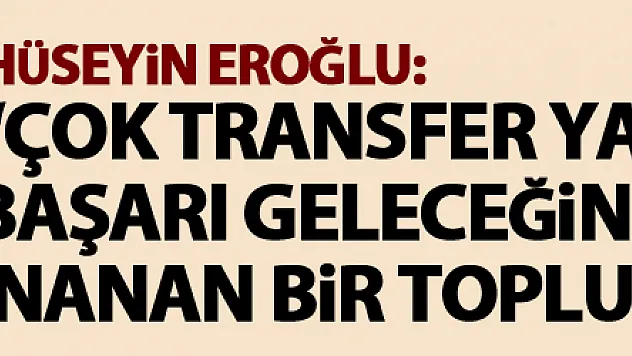 Hüseyin Eroğlu: 'Çok transfer yapıldığında başarı geleceğine inanan bir toplumuz'