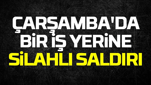 Çarşamba'da bir iş yerine silahlı saldırı düzenlendi