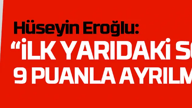 Hüseyin Eroğlu: 'İlk yarıdaki son 3 maçtan 9 puanla ayrılmak istiyoruz'