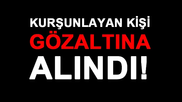 KURŞUNLAYAN KİŞİ GÖZ ALTINA ALINDI