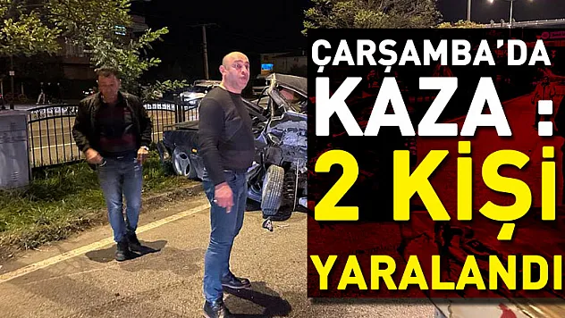 ÇARŞAMBA'DA KAZA :2 KİŞİ YARALANDI