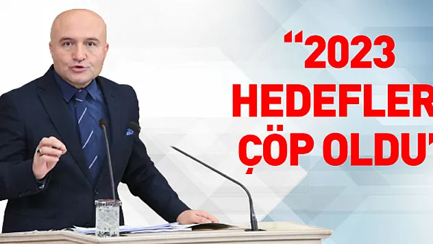 '2023 hedefleri çöp oldu'