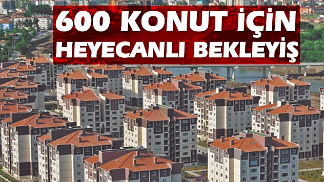 600 KONUT İÇİN HEYECANLI BEKLEYİŞ