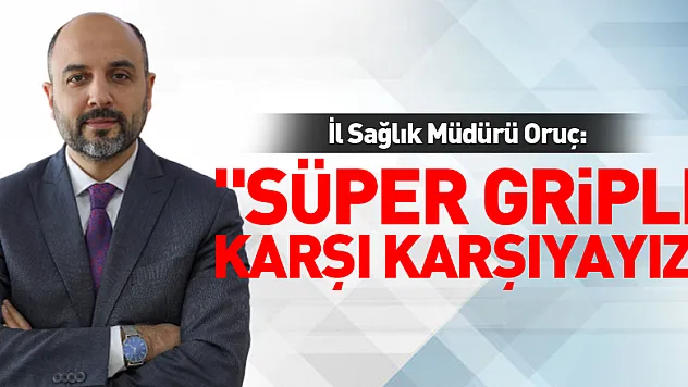 İl Sağlık Müdürü Oruç: 'Süper griple karşı karşıyayız'