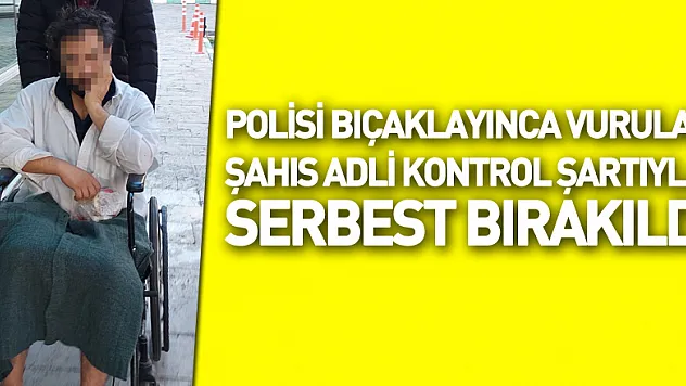 Polisi bıçaklayınca vurulan şahıs adli kontrol şartıyla serbest bırakıldı