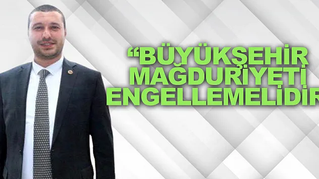 'BÜYÜKŞEHİR MAĞDURİYETİ ENGELLEMELİDİR'