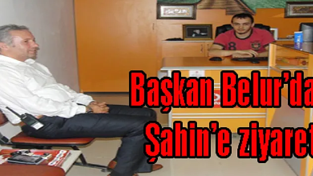 Başkan Belur'dan Şahin'e ziyaret!