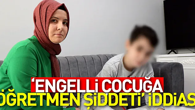 'Engelli çocuğa öğretmen şiddeti' iddiası