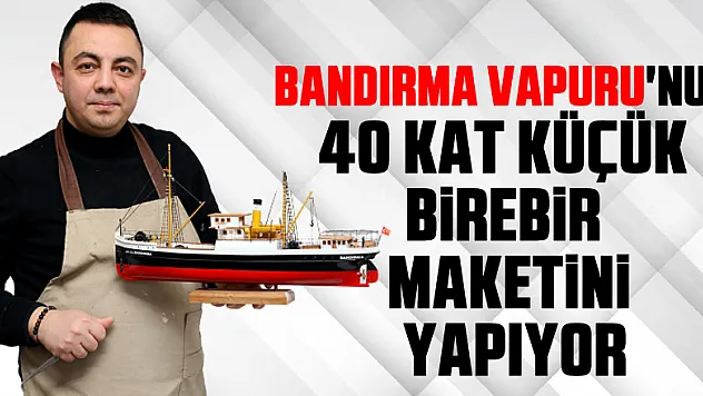 Bandırma Vapuru'nun 40 kat küçük birebir maketini yapıyor