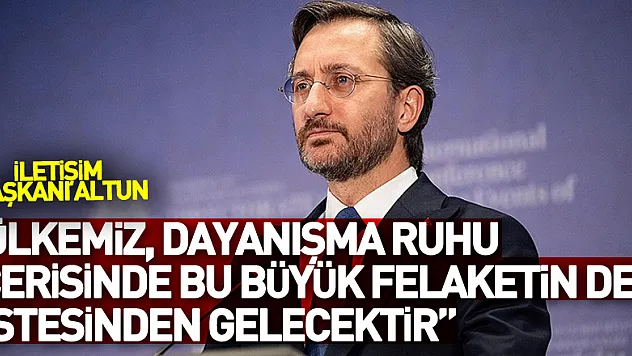 Cumhurbaşkanlığı İletişim Başkanı Altun: 'Pek çok zorluğun üstesinden gelen ülkemiz, dayanışma ruhu içerisinde bu büyük felaketin de üstesinden gelecektir'
