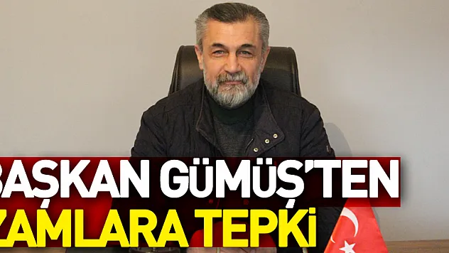 BAŞKAN GÜMÜŞ'TEN ZAMLARA TEPKİ