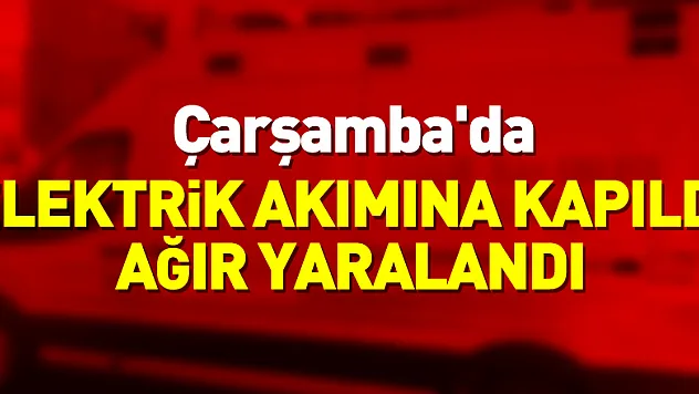 Çarşamba'da elektrik akımına kapılan beton mikseri sürücüsü ağır yaralandı