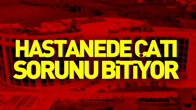 HASTANEDE ÇATI SORUNU BİTİYOR