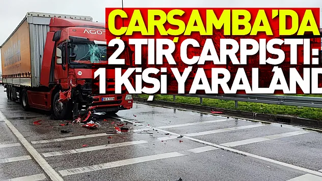 Çarşamba'da 2 tır çarpıştı: 1 kişi yaralandı