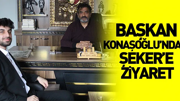 BAŞKAN KONAŞOĞLU'NDAN, ŞEKER'E ZİYARET