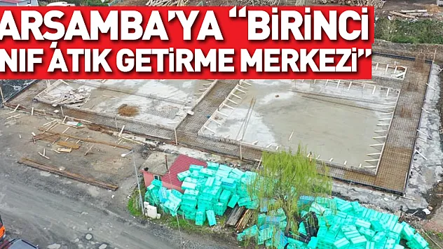 ÇARŞAMBA'YA 'BİRİNCİ SINIF ATIK GETİRME MERKEZİ'