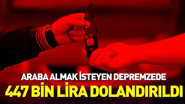 Otomobil almak isteyen depremzede, 447 bin lira dolandırıldı