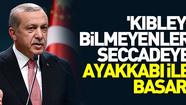 Cumhurbaşkanı Erdoğan: 'Kıbleyi bilmeyenler seccadeye ayakkabı ile basar'