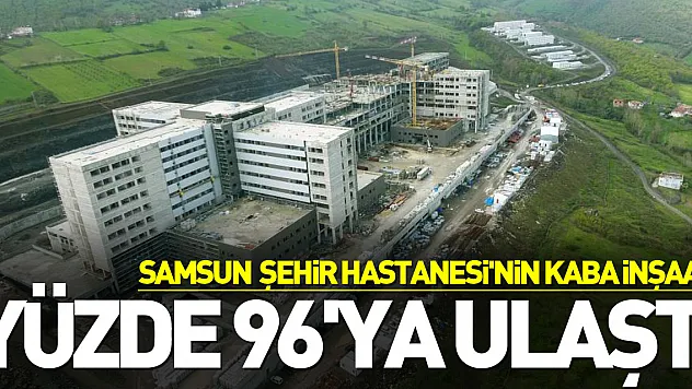 Samsun Şehir Hastanesi'nin kaba inşaatı yüzde 96'ya ulaştı