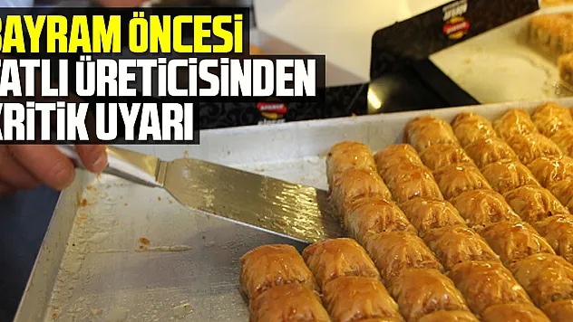 Bayram öncesi tatlı üreticisinden kritik uyarı