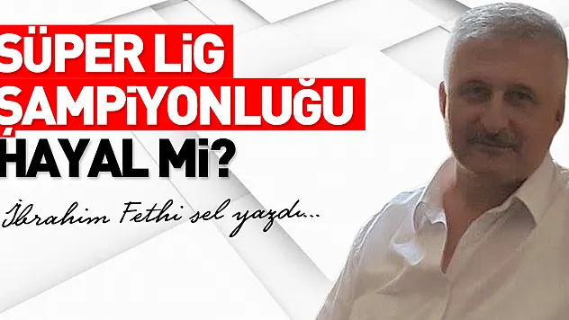 SÜPER LİG ŞAMPİYONLUĞU HAYAL Mİ?
