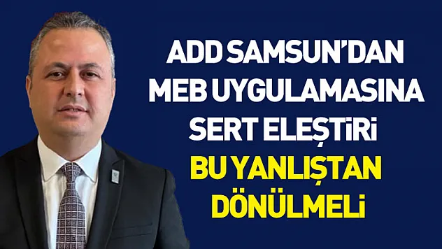 ADD Samsun'dan MEB uygulamasına sert eleştiri : Bu yanlıştan dönülmeli