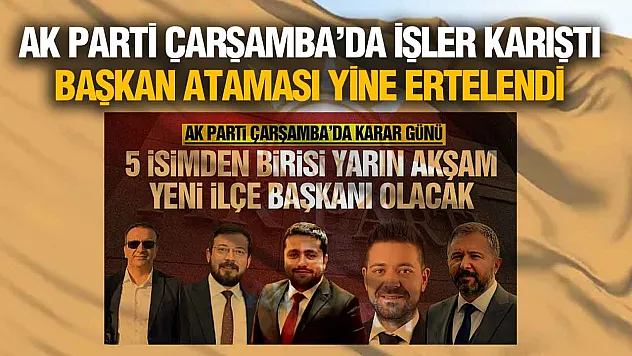 AK Parti Çarşamba İlçe Başkanlığı Ataması Ertelendi! Gözler Genel Merkezde