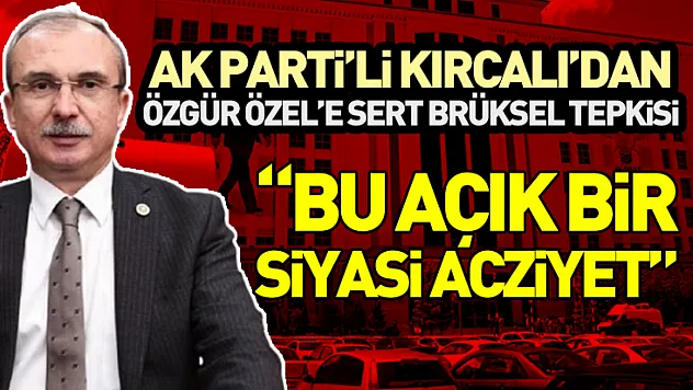 AK Parti'li Kırcalı'dan Özgür Özel'e Sert Brüksel Tepkisi:  'Bu Açık Bir Siyasi Acziyet'